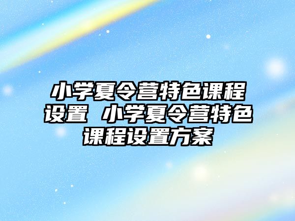 小學夏令營特色課程設置 小學夏令營特色課程設置方案