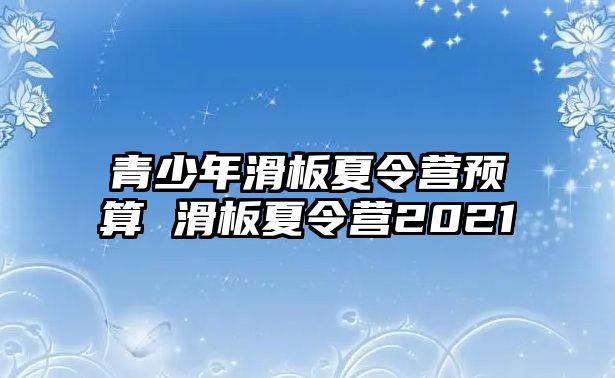 青少年滑板夏令營預算 滑板夏令營2021