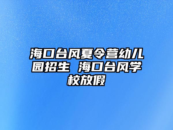 海口臺風(fēng)夏令營幼兒園招生 海口臺風(fēng)學(xué)校放假