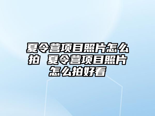 夏令營項目照片怎么拍 夏令營項目照片怎么拍好看