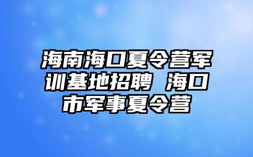 海南海口夏令營軍訓基地招聘 海口市軍事夏令營