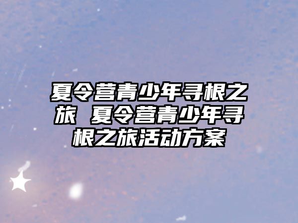 夏令營青少年尋根之旅 夏令營青少年尋根之旅活動方案