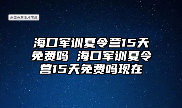 海口軍訓夏令營15天免費嗎 海口軍訓夏令營15天免費嗎現在