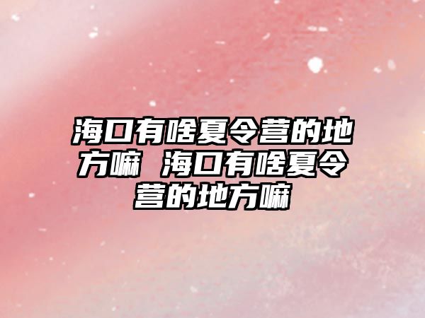 海口有啥夏令營的地方嘛 海口有啥夏令營的地方嘛