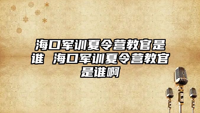 海口軍訓夏令營教官是誰 海口軍訓夏令營教官是誰啊