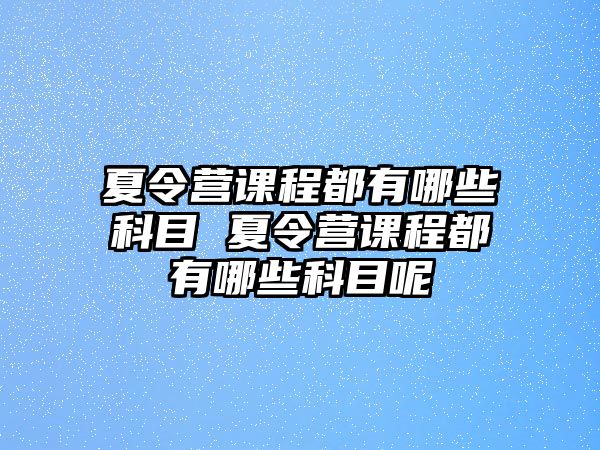 夏令營課程都有哪些科目 夏令營課程都有哪些科目呢