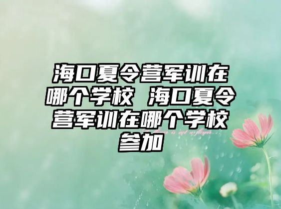 海口夏令營(yíng)軍訓(xùn)在哪個(gè)學(xué)校 海口夏令營(yíng)軍訓(xùn)在哪個(gè)學(xué)校參加