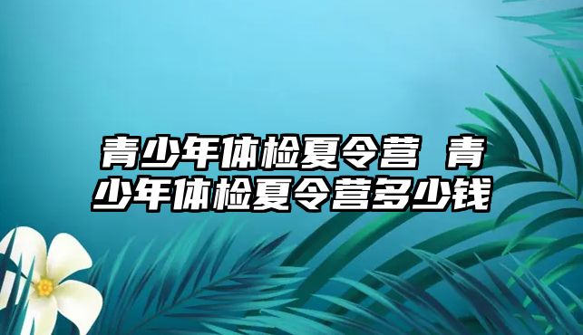 青少年體檢夏令營 青少年體檢夏令營多少錢