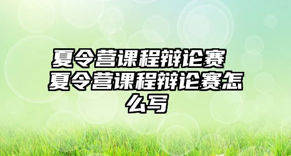 夏令營課程辯論賽 夏令營課程辯論賽怎么寫