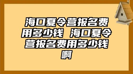 海口夏令營報名費用多少錢 海口夏令營報名費用多少錢啊