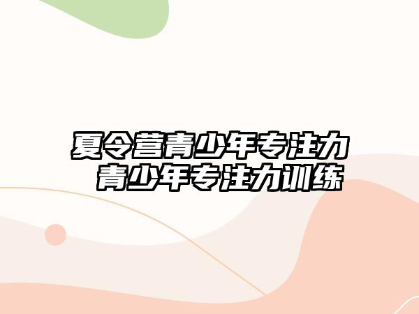 夏令營(yíng)青少年專注力 青少年專注力訓(xùn)練