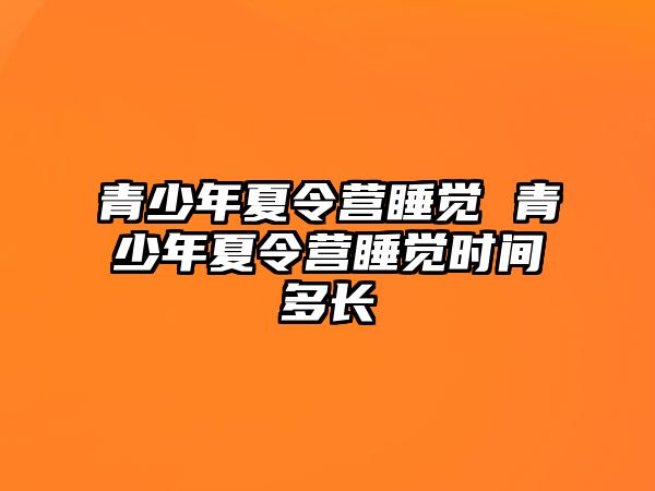 青少年夏令營睡覺 青少年夏令營睡覺時間多長