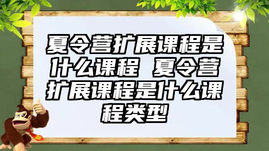 夏令營擴展課程是什么課程 夏令營擴展課程是什么課程類型