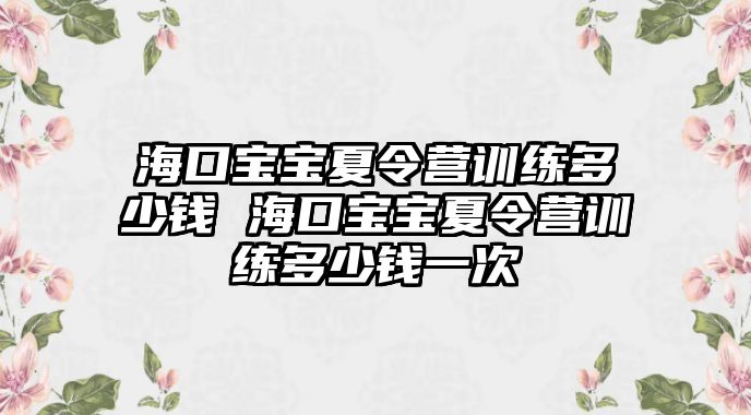 海口寶寶夏令營訓練多少錢 海口寶寶夏令營訓練多少錢一次