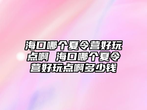 海口哪個夏令營好玩點啊 海口哪個夏令營好玩點啊多少錢