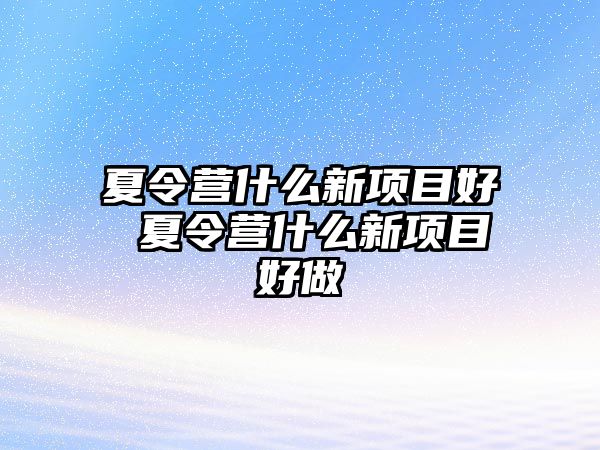 夏令營什么新項目好 夏令營什么新項目好做