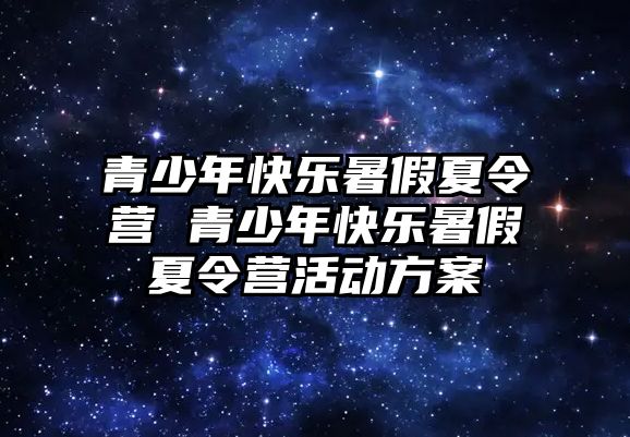 青少年快樂暑假夏令營 青少年快樂暑假夏令營活動方案