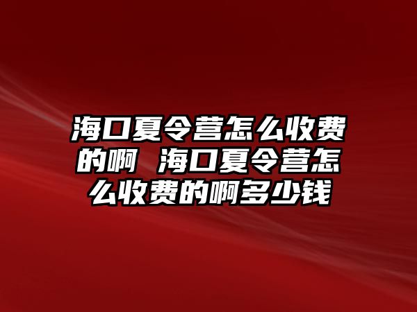 海口夏令營怎么收費的啊 海口夏令營怎么收費的啊多少錢