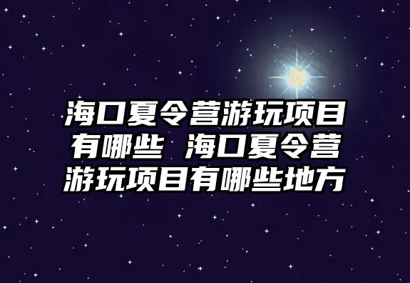 ?？谙牧顮I游玩項目有哪些 海口夏令營游玩項目有哪些地方