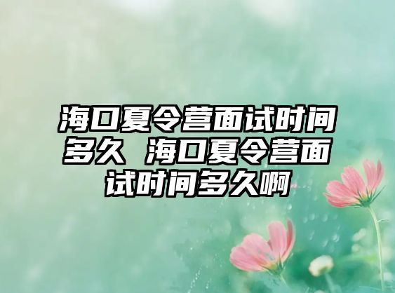 海口夏令營面試時間多久 海口夏令營面試時間多久啊