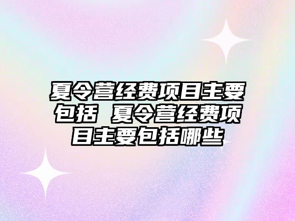 夏令營(yíng)經(jīng)費(fèi)項(xiàng)目主要包括 夏令營(yíng)經(jīng)費(fèi)項(xiàng)目主要包括哪些