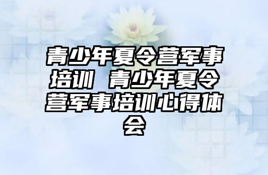 青少年夏令營軍事培訓 青少年夏令營軍事培訓心得體會