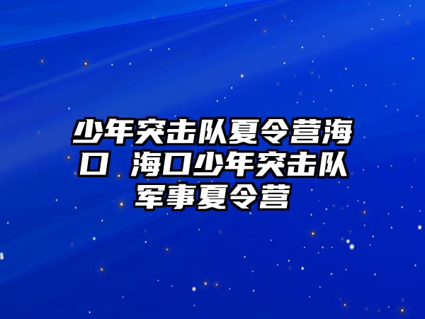 少年突擊隊夏令營海口 海口少年突擊隊軍事夏令營