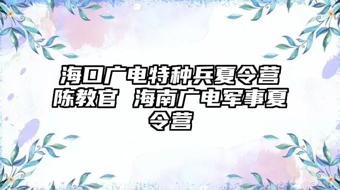 海口廣電特種兵夏令營陳教官 海南廣電軍事夏令營