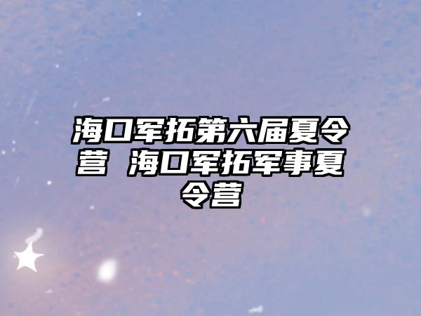 海口軍拓第六屆夏令營 海口軍拓軍事夏令營