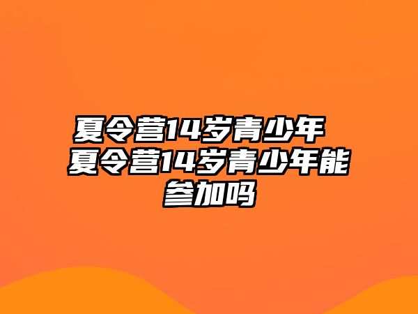 夏令營14歲青少年 夏令營14歲青少年能參加嗎