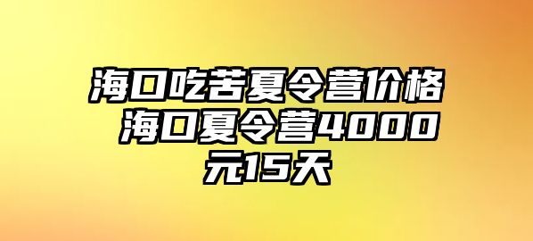 海口吃苦夏令營(yíng)價(jià)格 海口夏令營(yíng)4000元15天