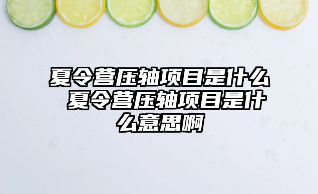 夏令營壓軸項目是什么 夏令營壓軸項目是什么意思啊