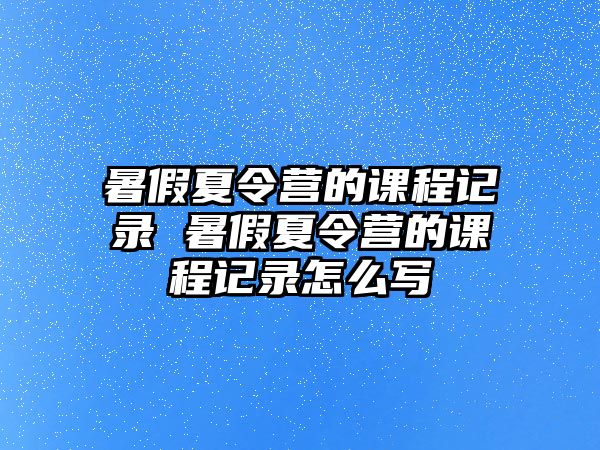 暑假夏令營的課程記錄 暑假夏令營的課程記錄怎么寫