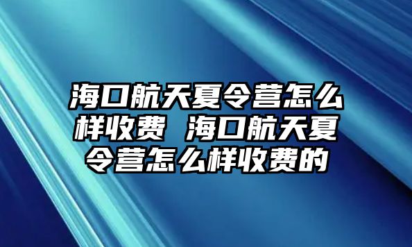 海口航天夏令營怎么樣收費 海口航天夏令營怎么樣收費的