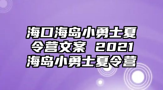 海口海島小勇士夏令營文案 2021海島小勇士夏令營