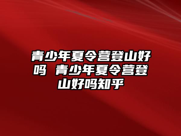 青少年夏令營(yíng)登山好嗎 青少年夏令營(yíng)登山好嗎知乎