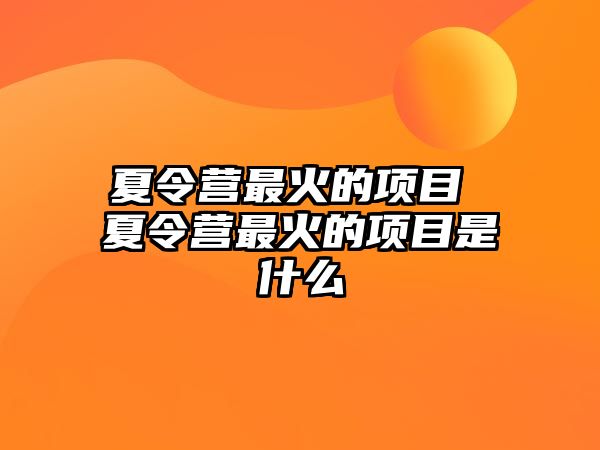 夏令營最火的項目 夏令營最火的項目是什么