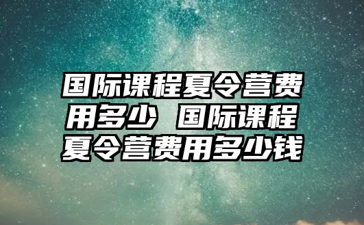 國際課程夏令營費用多少 國際課程夏令營費用多少錢