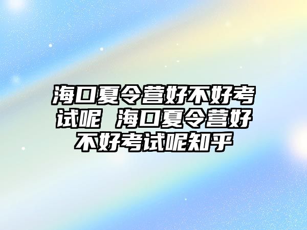 海口夏令營好不好考試呢 海口夏令營好不好考試呢知乎