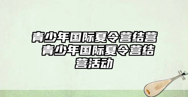 青少年國(guó)際夏令營(yíng)結(jié)營(yíng) 青少年國(guó)際夏令營(yíng)結(jié)營(yíng)活動(dòng)