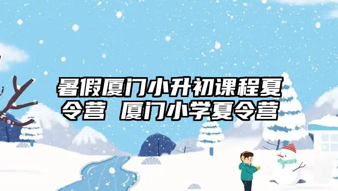 暑假廈門小升初課程夏令營 廈門小學(xué)夏令營