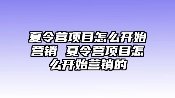 夏令營項目怎么開始營銷 夏令營項目怎么開始營銷的