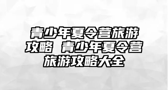 青少年夏令營旅游攻略 青少年夏令營旅游攻略大全