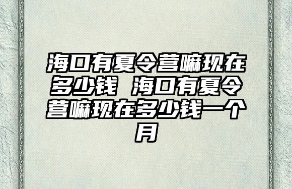 海口有夏令營嘛現在多少錢 海口有夏令營嘛現在多少錢一個月