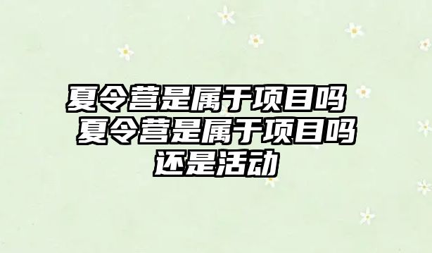 夏令營是屬于項目嗎 夏令營是屬于項目嗎還是活動