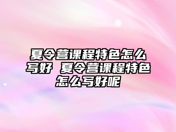 夏令營課程特色怎么寫好 夏令營課程特色怎么寫好呢