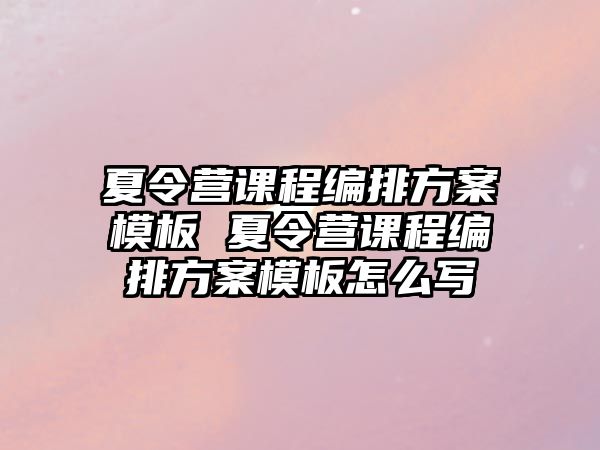 夏令營課程編排方案模板 夏令營課程編排方案模板怎么寫