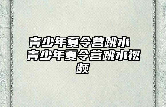 青少年夏令營跳水 青少年夏令營跳水視頻