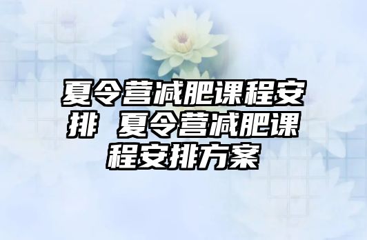 夏令營減肥課程安排 夏令營減肥課程安排方案