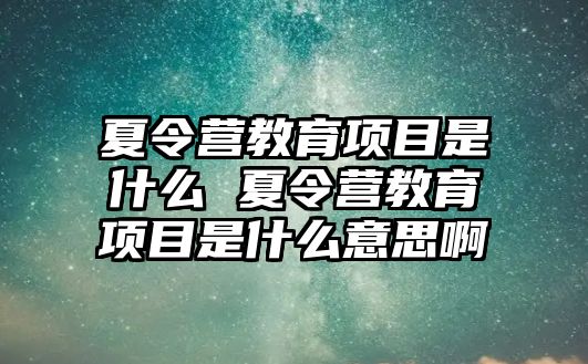 夏令營教育項目是什么 夏令營教育項目是什么意思啊